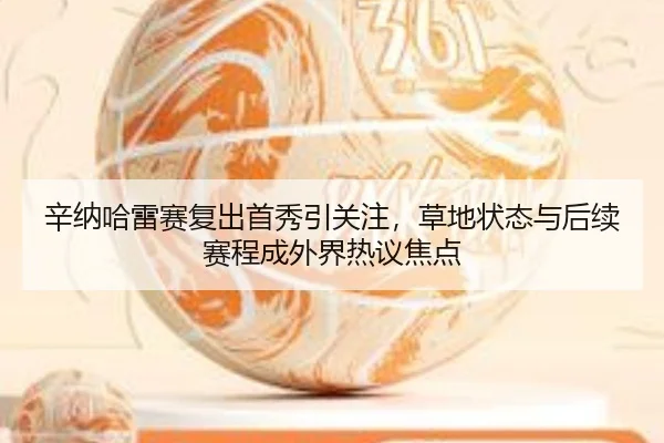 辛纳哈雷赛复出首秀引关注，草地状态与后续赛程成外界热议焦点